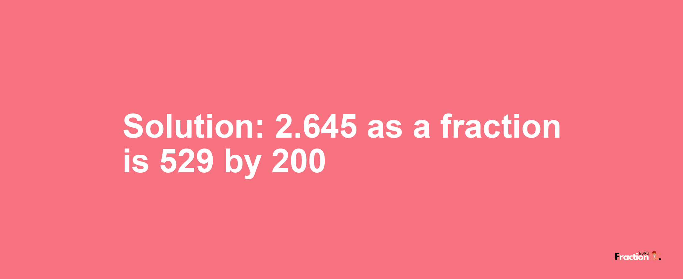 Solution:2.645 as a fraction is 529/200